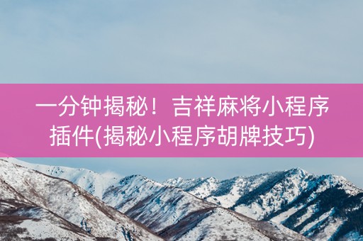 一分钟揭秘！吉祥麻将小程序插件(揭秘小程序胡牌技巧)