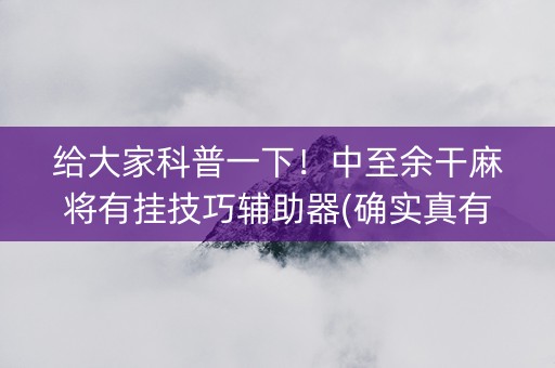 给大家科普一下！中至余干麻将有挂技巧辅助器(确实真有挂)