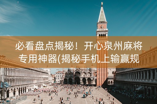 必看盘点揭秘！开心泉州麻将专用神器(揭秘手机上输赢规律)