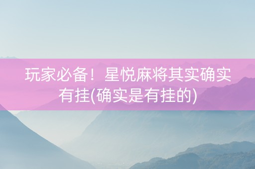 玩家必备！星悦麻将其实确实有挂(确实是有挂的)