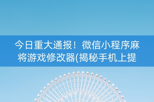 今日重大通报！微信小程序麻将游戏修改器(揭秘手机上提高胜率)