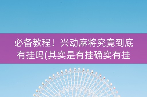 必备教程！兴动麻将究竟到底有挂吗(其实是有挂确实有挂)