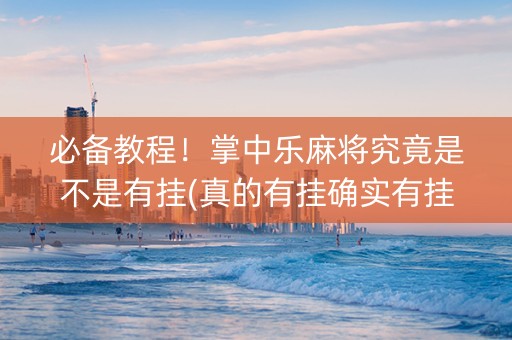 必备教程！掌中乐麻将究竟是不是有挂(真的有挂确实有挂)