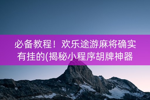 必备教程！欢乐途游麻将确实有挂的(揭秘小程序胡牌神器)