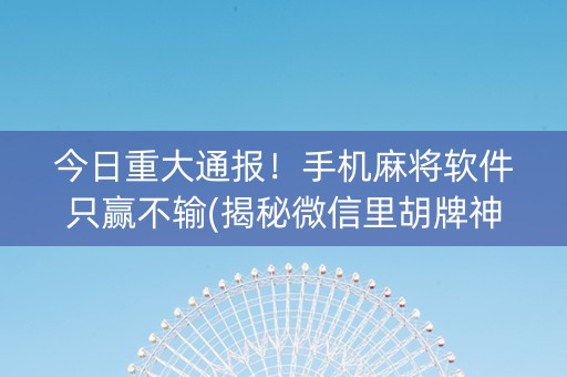 今日重大通报！手机麻将软件只赢不输(揭秘微信里胡牌神器)