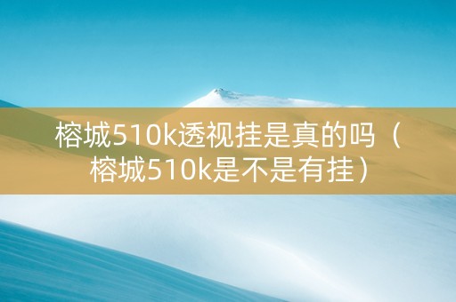 榕城510k透视挂是真的吗（榕城510k是不是有挂）