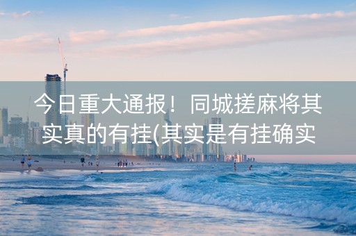 今日重大通报！同城搓麻将其实真的有挂(其实是有挂确实有挂)