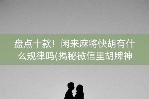 盘点十款！闲来麻将快胡有什么规律吗(揭秘微信里胡牌神器)