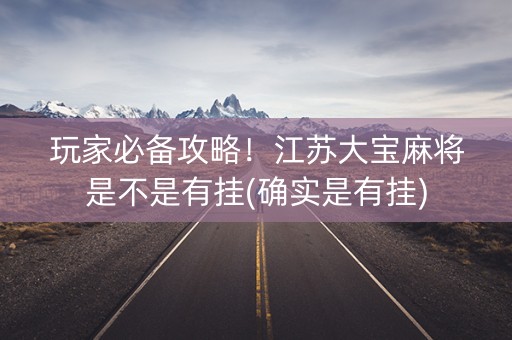 玩家必备攻略！江苏大宝麻将是不是有挂(确实是有挂)
