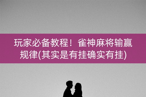 玩家必备教程！雀神麻将输赢规律(其实是有挂确实有挂)