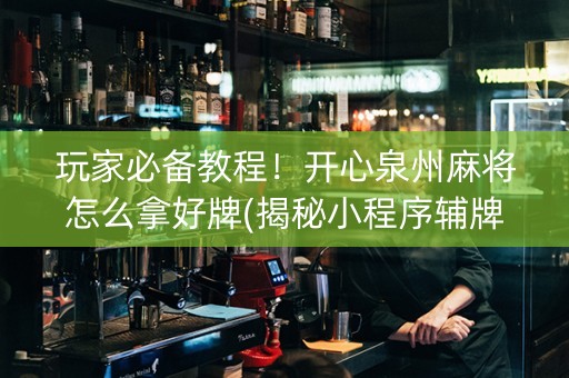 玩家必备教程！开心泉州麻将怎么拿好牌(揭秘小程序辅牌器)