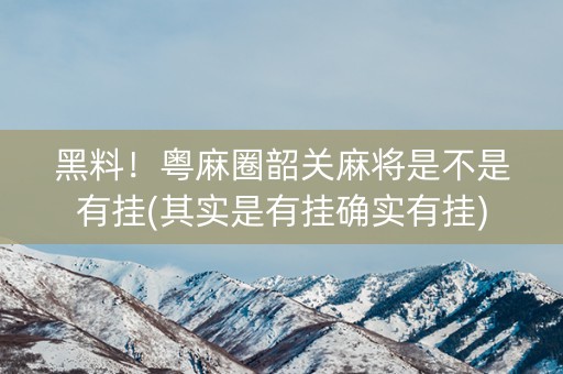 黑料！粤麻圈韶关麻将是不是有挂(其实是有挂确实有挂)