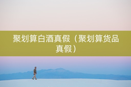 聚划算白酒真假（聚划算货品真假）