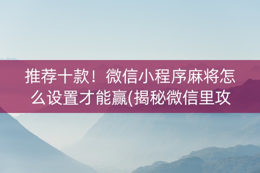 推荐十款！微信小程序麻将怎么设置才能赢(揭秘微信里攻略插件)
