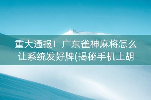 重大通报！广东雀神麻将怎么让系统发好牌(揭秘手机上胡牌神器)