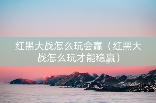 红黑大战怎么玩会赢（红黑大战怎么玩才能稳赢）