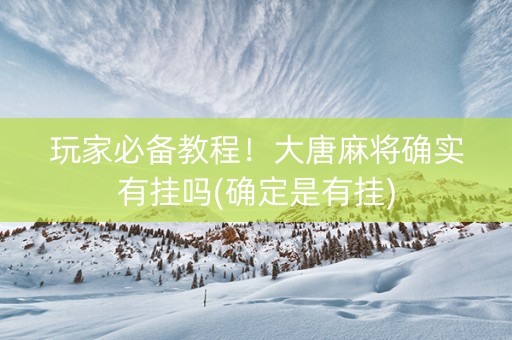 玩家必备教程！大唐麻将确实有挂吗(确定是有挂)