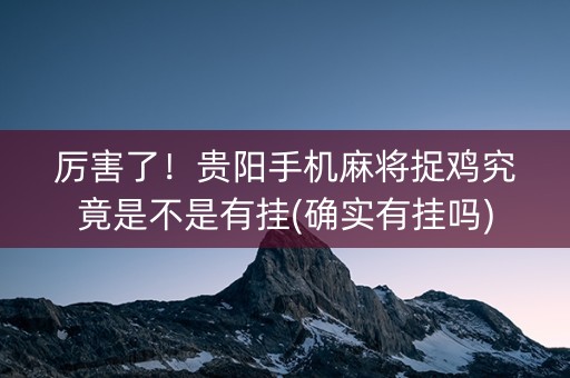 厉害了！贵阳手机麻将捉鸡究竟是不是有挂(确实有挂吗)