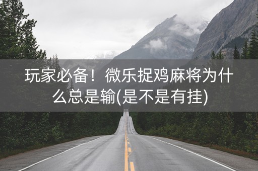 玩家必备！微乐捉鸡麻将为什么总是输(是不是有挂)