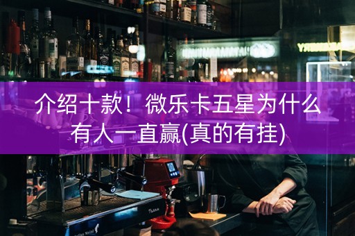 介绍十款！微乐卡五星为什么有人一直赢(真的有挂)