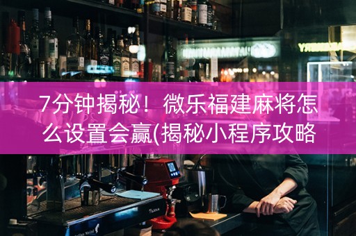 7分钟揭秘！微乐福建麻将怎么设置会赢(揭秘小程序攻略插件)