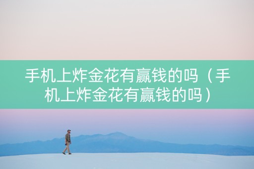 手机上炸金花有赢钱的吗（手机上炸金花有赢钱的吗）