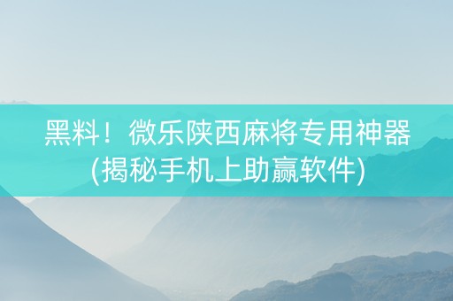 黑料！微乐陕西麻将专用神器(揭秘手机上助赢软件)