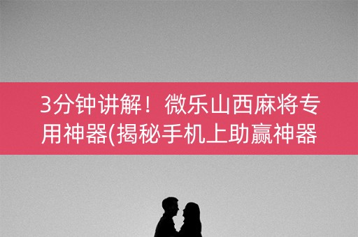 3分钟讲解！微乐山西麻将专用神器(揭秘手机上助赢神器购买)