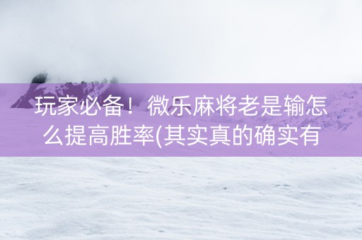 玩家必备！微乐麻将老是输怎么提高胜率(其实真的确实有挂)