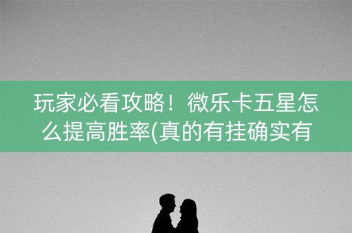玩家必看攻略！微乐卡五星怎么提高胜率(真的有挂确实有挂)