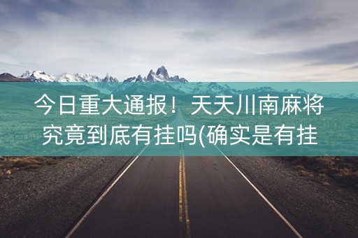 今日重大通报！天天川南麻将究竟到底有挂吗(确实是有挂的)