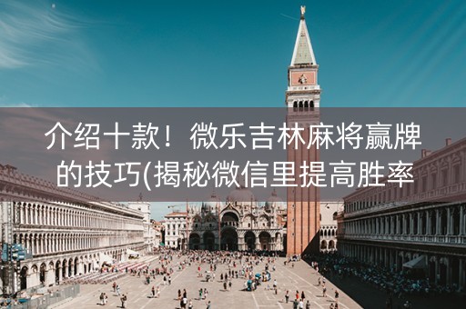 介绍十款！微乐吉林麻将赢牌的技巧(揭秘微信里提高胜率)
