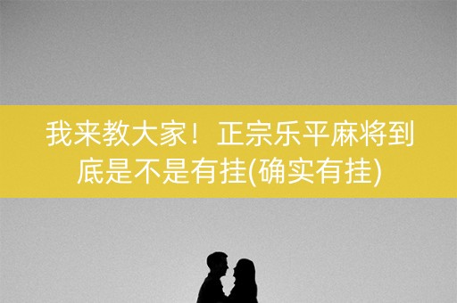 我来教大家！正宗乐平麻将到底是不是有挂(确实有挂)