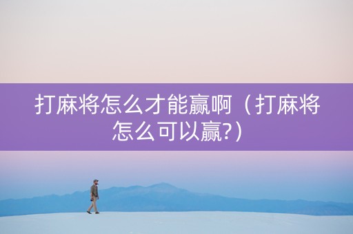 打麻将怎么才能赢啊（打麻将怎么可以赢?）