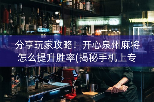 分享玩家攻略！开心泉州麻将怎么提升胜率(揭秘手机上专用神器)