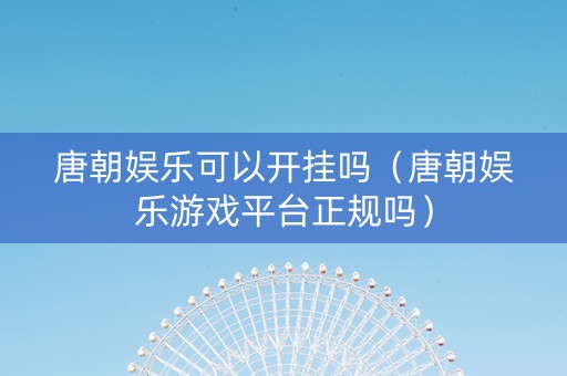 唐朝娱乐可以开挂吗（唐朝娱乐游戏平台正规吗）