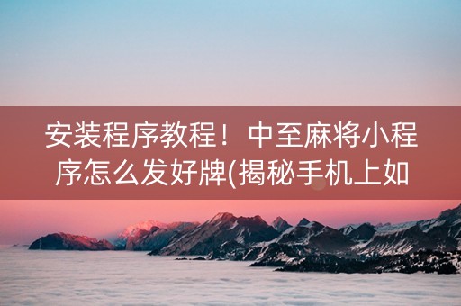安装程序教程！中至麻将小程序怎么发好牌(揭秘手机上如何让牌变好)