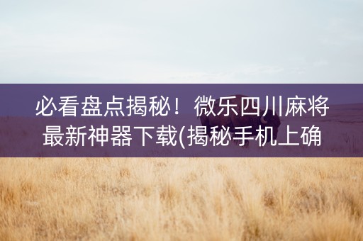 必看盘点揭秘！微乐四川麻将最新神器下载(揭秘手机上确实有猫腻)