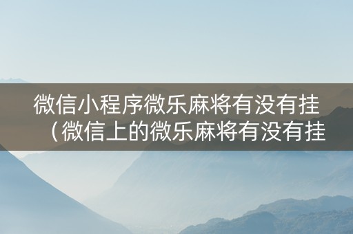 微信小程序微乐麻将有没有挂（微信上的微乐麻将有没有挂）