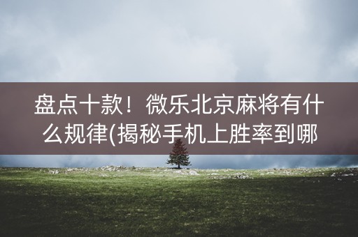 盘点十款！微乐北京麻将有什么规律(揭秘手机上胜率到哪调)