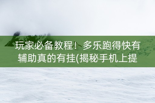 玩家必备教程！多乐跑得快有辅助真的有挂(揭秘手机上提高胜率)