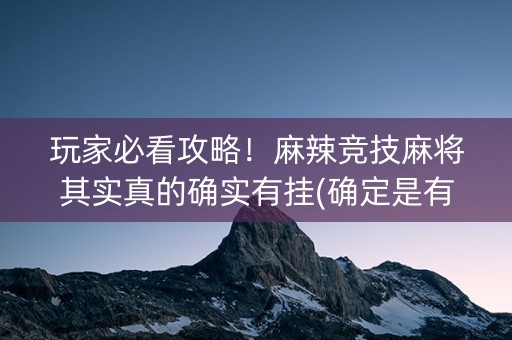 玩家必看攻略！麻辣竞技麻将其实真的确实有挂(确定是有挂)