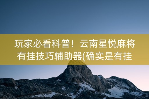 玩家必看科普！云南星悦麻将有挂技巧辅助器(确实是有挂的)
