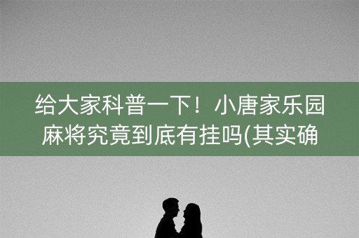 给大家科普一下！小唐家乐园麻将究竟到底有挂吗(其实确实有挂)