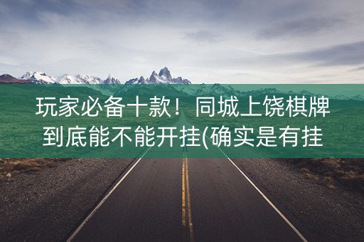 玩家必备十款！同城上饶棋牌到底能不能开挂(确实是有挂的)