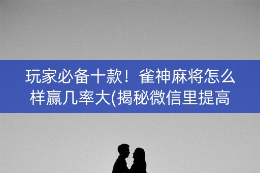 玩家必备十款！雀神麻将怎么样赢几率大(揭秘微信里提高胜率)