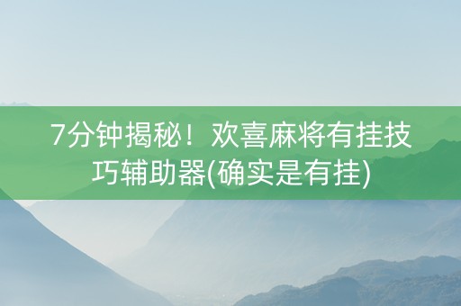 7分钟揭秘！欢喜麻将有挂技巧辅助器(确实是有挂)