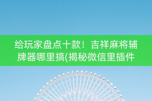 给玩家盘点十款！吉祥麻将辅牌器哪里搞(揭秘微信里插件购买)