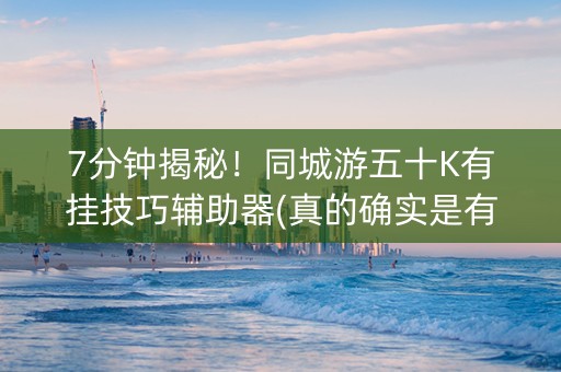 7分钟揭秘！同城游五十K有挂技巧辅助器(真的确实是有挂)