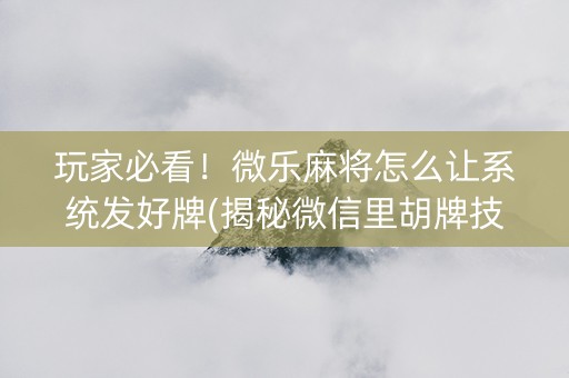 玩家必看！微乐麻将怎么让系统发好牌(揭秘微信里胡牌技巧)